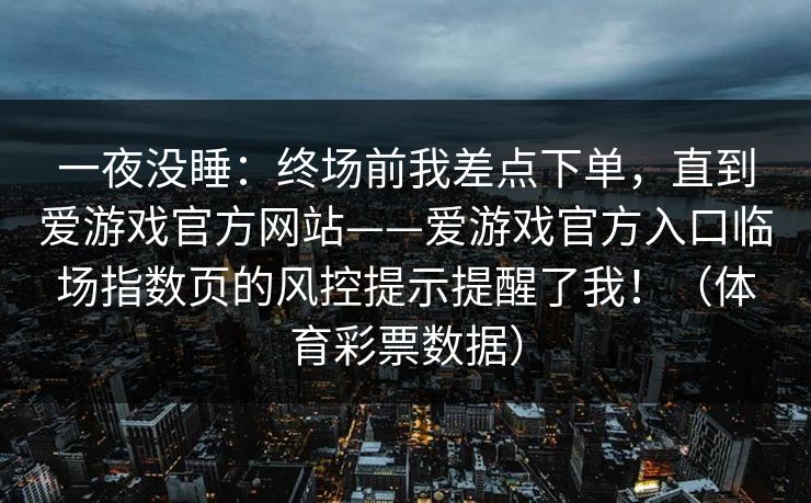一夜没睡：终场前我差点下单，直到爱游戏官方网站——爱游戏官方入口临场指数页的风控提示提醒了我！（体育彩票数据）
