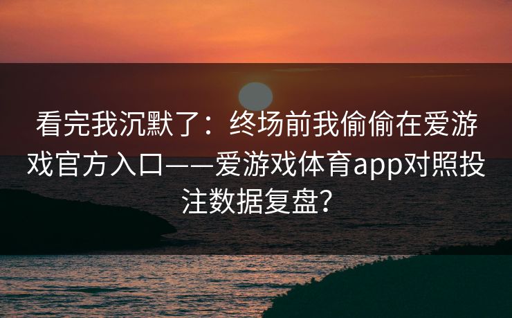 看完我沉默了：终场前我偷偷在爱游戏官方入口——爱游戏体育app对照投注数据复盘？