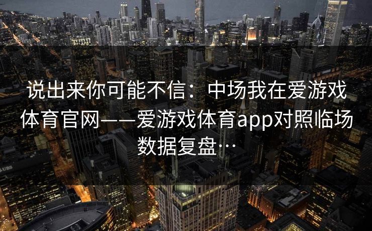 说出来你可能不信：中场我在爱游戏体育官网——爱游戏体育app对照临场数据复盘…