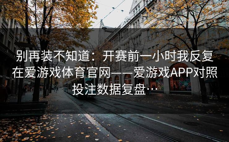 别再装不知道：开赛前一小时我反复在爱游戏体育官网——爱游戏APP对照投注数据复盘…