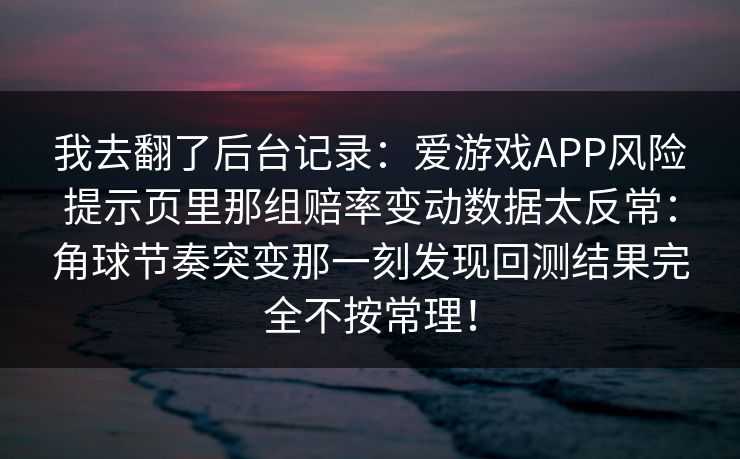 我去翻了后台记录：爱游戏APP风险提示页里那组赔率变动数据太反常：角球节奏突变那一刻发现回测结果完全不按常理！