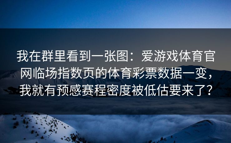 我在群里看到一张图：爱游戏体育官网临场指数页的体育彩票数据一变，我就有预感赛程密度被低估要来了？