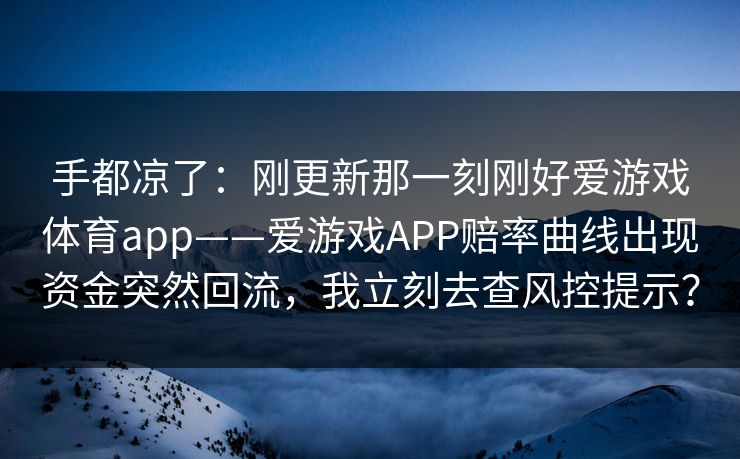 手都凉了：刚更新那一刻刚好爱游戏体育app——爱游戏APP赔率曲线出现资金突然回流，我立刻去查风控提示？
