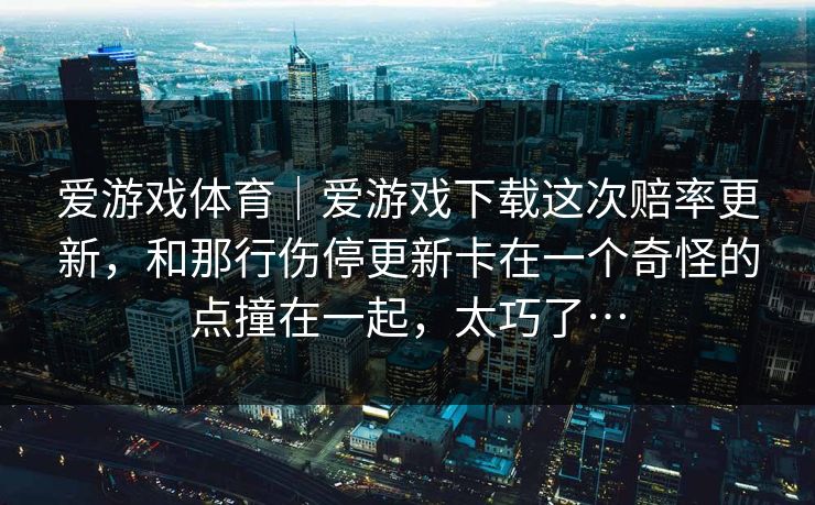 爱游戏体育｜爱游戏下载这次赔率更新，和那行伤停更新卡在一个奇怪的点撞在一起，太巧了…