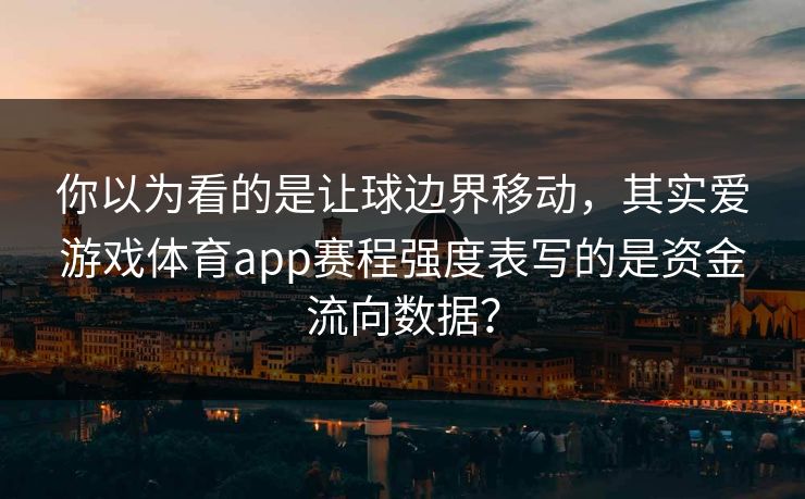你以为看的是让球边界移动，其实爱游戏体育app赛程强度表写的是资金流向数据？