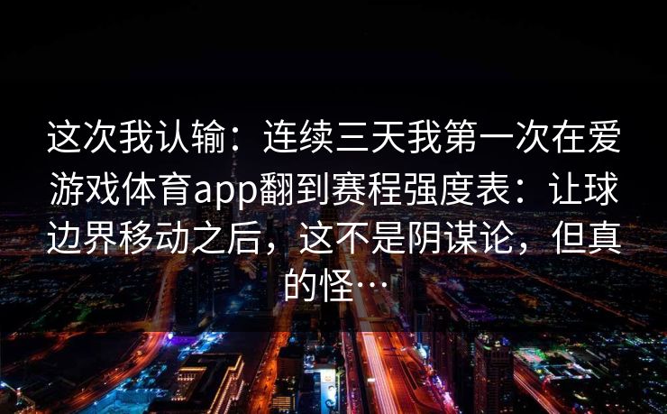 这次我认输：连续三天我第一次在爱游戏体育app翻到赛程强度表：让球边界移动之后，这不是阴谋论，但真的怪…