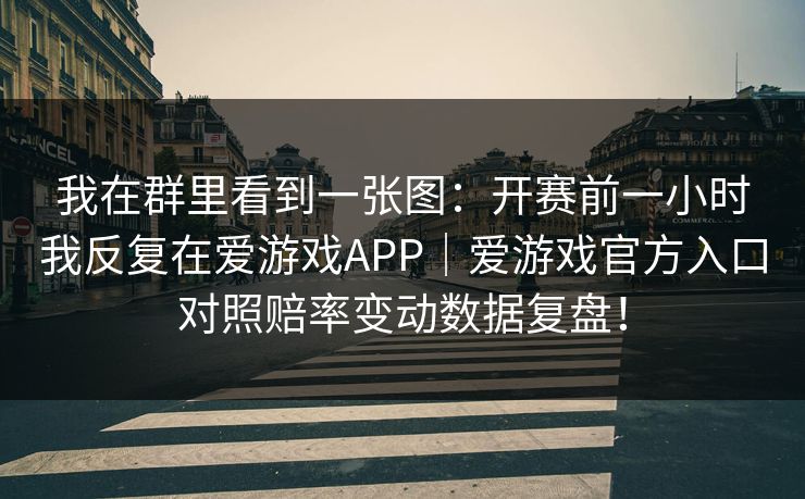 我在群里看到一张图：开赛前一小时我反复在爱游戏APP｜爱游戏官方入口对照赔率变动数据复盘！