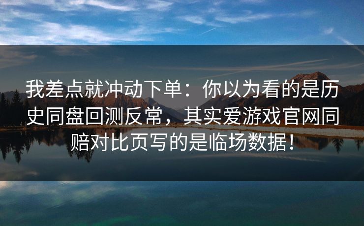 我差点就冲动下单：你以为看的是历史同盘回测反常，其实爱游戏官网同赔对比页写的是临场数据！