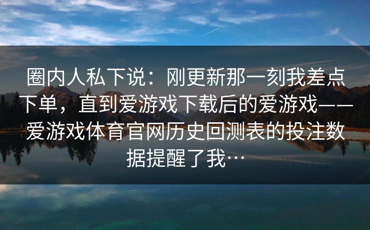 圈内人私下说：刚更新那一刻我差点下单，直到爱游戏下载后的爱游戏——爱游戏体育官网历史回测表的投注数据提醒了我…