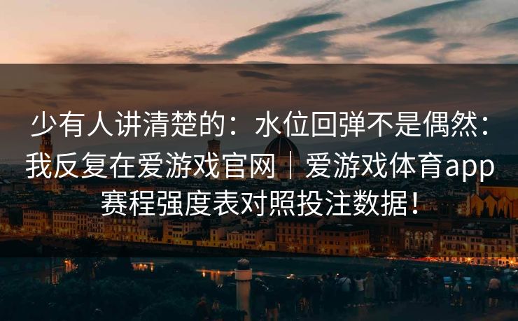 少有人讲清楚的：水位回弹不是偶然：我反复在爱游戏官网｜爱游戏体育app赛程强度表对照投注数据！