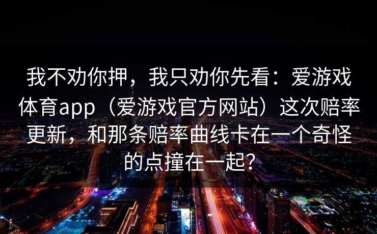 我不劝你押，我只劝你先看：爱游戏体育app（爱游戏官方网站）这次赔率更新，和那条赔率曲线卡在一个奇怪的点撞在一起？