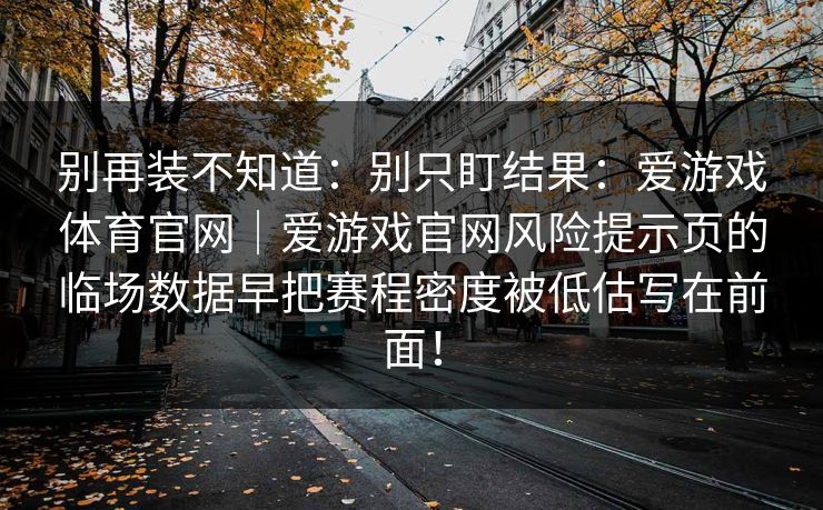 别再装不知道：别只盯结果：爱游戏体育官网｜爱游戏官网风险提示页的临场数据早把赛程密度被低估写在前面！