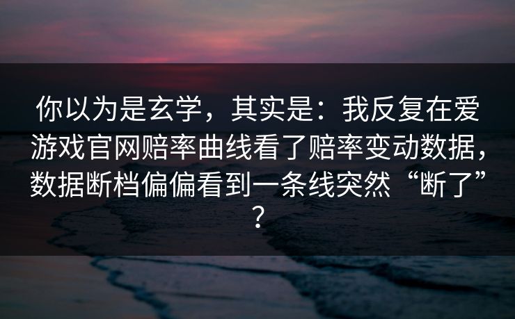 你以为是玄学，其实是：我反复在爱游戏官网赔率曲线看了赔率变动数据，数据断档偏偏看到一条线突然“断了”？