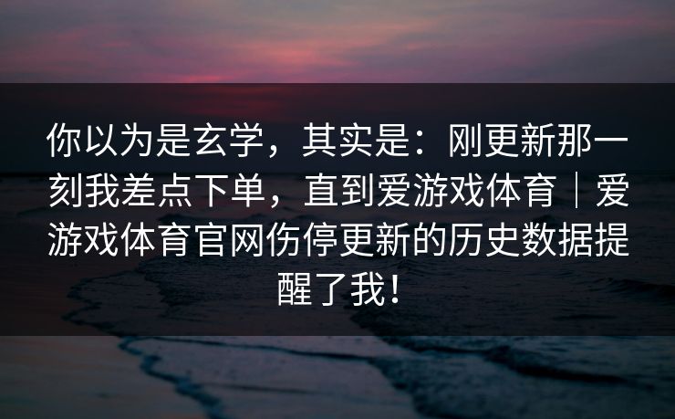 你以为是玄学，其实是：刚更新那一刻我差点下单，直到爱游戏体育｜爱游戏体育官网伤停更新的历史数据提醒了我！