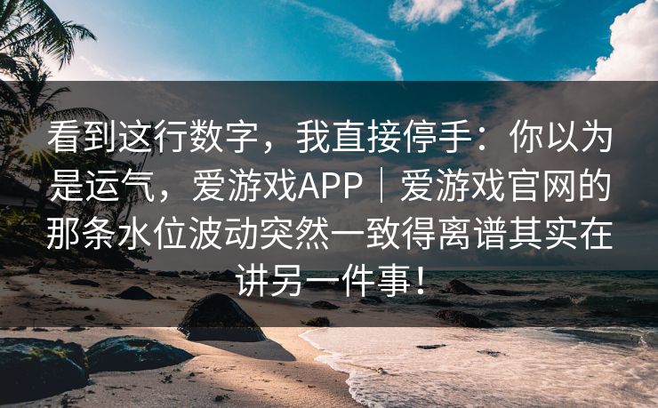 看到这行数字,我直接停手:你以为是运气,爱游戏APP|爱游戏官网的那条水位波动突然一致得离谱其实在讲另一件事! 看到这行数字,我直接停手:你以为是运气,爱游戏APP|爱游戏官网的那条水位波动突然一致得离谱其实在讲另一件事!