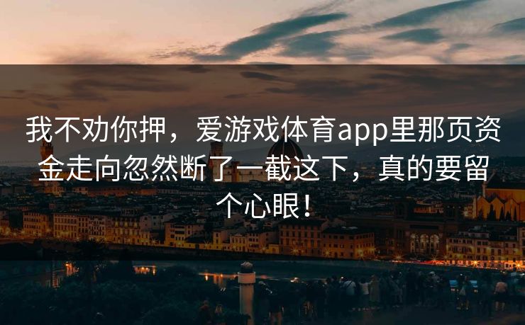 我不劝你押，爱游戏体育app里那页资金走向忽然断了一截这下，真的要留个心眼！