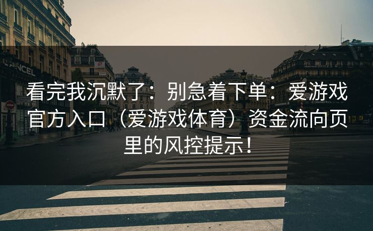 看完我沉默了:别急着下单:爱游戏官方入口(爱游戏体育)资金流向页里的风控提示! 看完我沉默了:别急着下单:爱游戏官方入口(爱游戏体育)资金流向页里的风控提示!