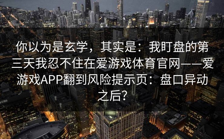 你以为是玄学,其实是:我盯盘的第三天我忍不住在爱游戏体育官网——爱游戏APP翻到风险提示页:盘口异动之后? 你以为是玄学,其实是:我盯盘的第三天我忍不住在爱游戏体育官网——爱游戏APP翻到风险提示页:盘口异动之后?