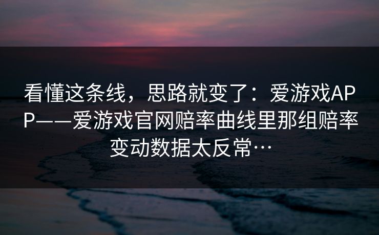 看懂这条线,思路就变了:爱游戏APP——爱游戏官网赔率曲线里那组赔率变动数据太反常… 看懂这条线,思路就变了:爱游戏APP——爱游戏官网赔率曲线里那组赔率变动数据太反常…