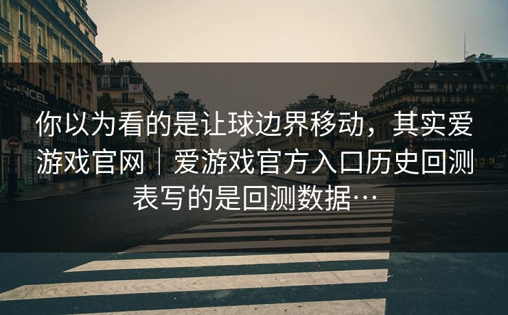 你以为看的是让球边界移动，其实爱游戏官网｜爱游戏官方入口历史回测表写的是回测数据…