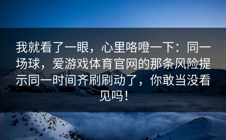 我就看了一眼，心里咯噔一下：同一场球，爱游戏体育官网的那条风险提示同一时间齐刷刷动了，你敢当没看见吗！