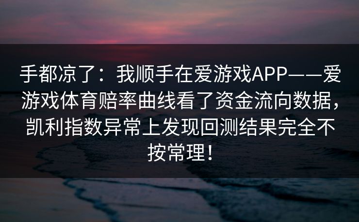 手都凉了：我顺手在爱游戏APP——爱游戏体育赔率曲线看了资金流向数据，凯利指数异常上发现回测结果完全不按常理！