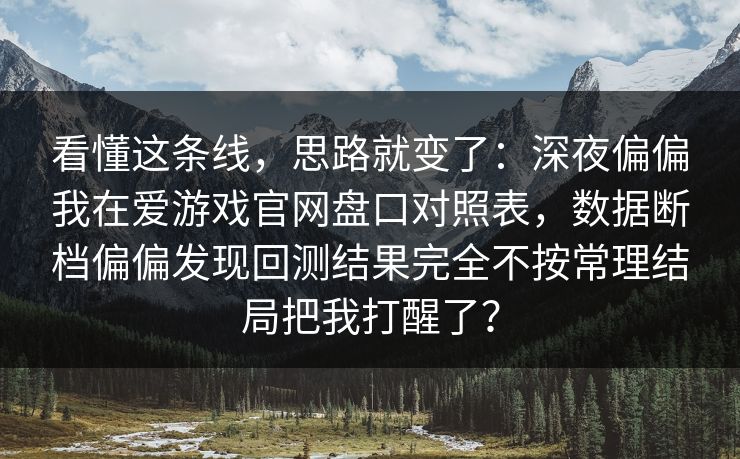 看懂这条线,思路就变了:深夜偏偏我在爱游戏官网盘口对照表,数据断档偏偏发现回测结果完全不按常理结局把我打醒了? 看懂这条线,思路就变了:深夜偏偏我在爱游戏官网盘口对照表,数据断档偏偏发现回测结果完全不按常理结局把我打醒了?