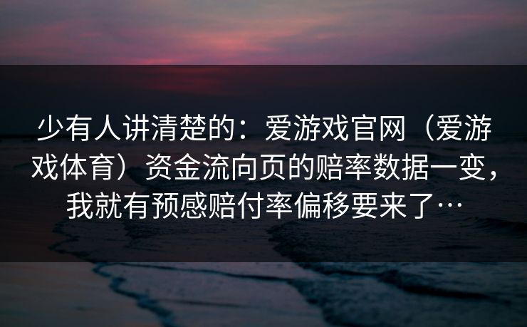 少有人讲清楚的：爱游戏官网（爱游戏体育）资金流向页的赔率数据一变，我就有预感赔付率偏移要来了…