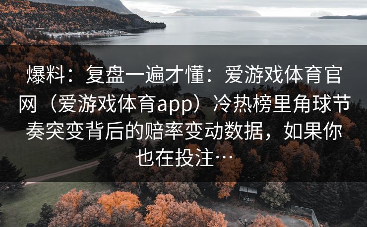 爆料:复盘一遍才懂:爱游戏体育官网(爱游戏体育app)冷热榜里角球节奏突变背后的赔率变动数据,如果你也在投注… 爆料:复盘一遍才懂:爱游戏体育官网(爱游戏体育app)冷热榜里角球节奏突变背后的赔率变动数据,如果你也在投注…