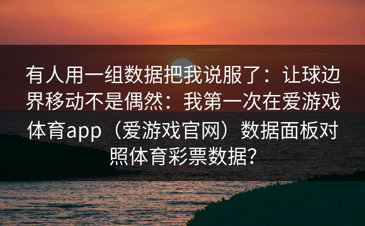 有人用一组数据把我说服了：让球边界移动不是偶然：我第一次在爱游戏体育app（爱游戏官网）数据面板对照体育彩票数据？