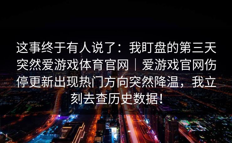 这事终于有人说了：我盯盘的第三天突然爱游戏体育官网｜爱游戏官网伤停更新出现热门方向突然降温，我立刻去查历史数据！
