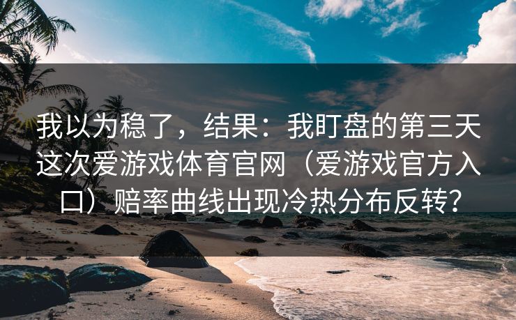 我以为稳了，结果：我盯盘的第三天这次爱游戏体育官网（爱游戏官方入口）赔率曲线出现冷热分布反转？