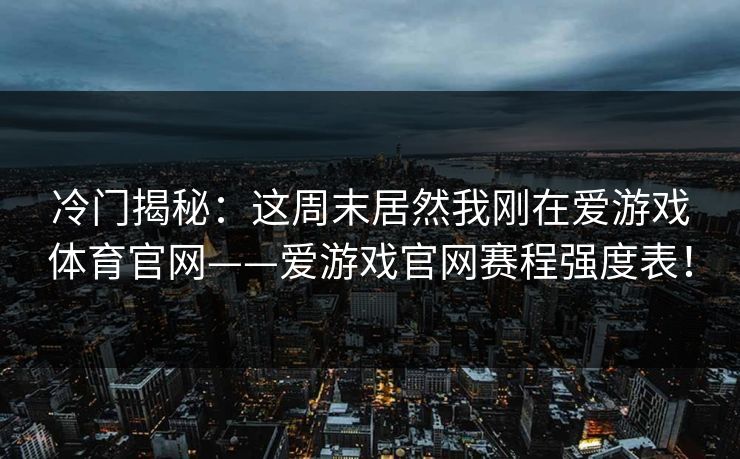 冷门揭秘:这周末居然我刚在爱游戏体育官网——爱游戏官网赛程强度表! 冷门揭秘:这周末居然我刚在爱游戏体育官网——爱游戏官网赛程强度表!
