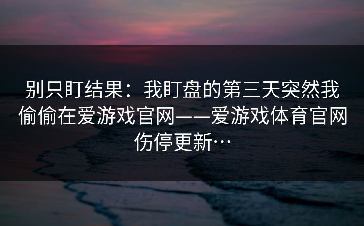 别只盯结果:我盯盘的第三天突然我偷偷在爱游戏官网——爱游戏体育官网伤停更新… 别只盯结果:我盯盘的第三天突然我偷偷在爱游戏官网——爱游戏体育官网伤停更新…