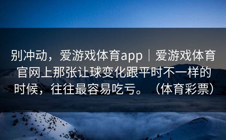 别冲动,爱游戏体育app|爱游戏体育官网上那张让球变化跟平时不一样的时候,往往最容易吃亏。(体育彩票) 别冲动,爱游戏体育app|爱游戏体育官网上那张让球变化跟平时不一样的时候,往往最容易吃亏。(体育彩票)