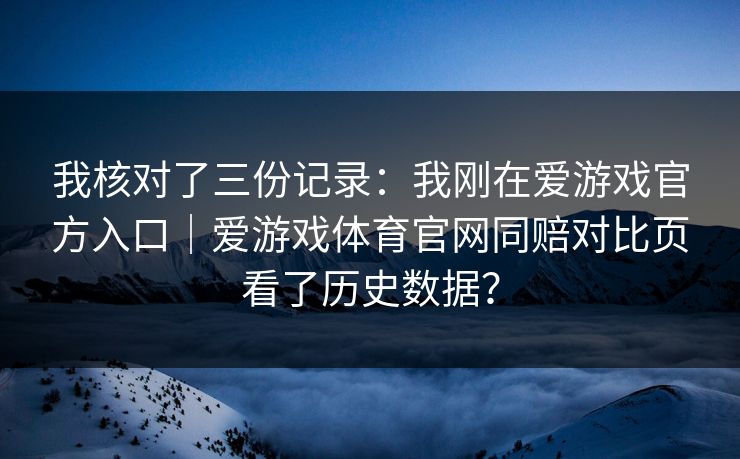 我核对了三份记录：我刚在爱游戏官方入口｜爱游戏体育官网同赔对比页看了历史数据？