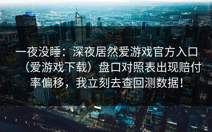 一夜没睡:深夜居然爱游戏官方入口(爱游戏下载)盘口对照表出现赔付率偏移,我立刻去查回测数据! 一夜没睡:深夜居然爱游戏官方入口(爱游戏下载)盘口对照表出现赔付率偏移,我立刻去查回测数据!