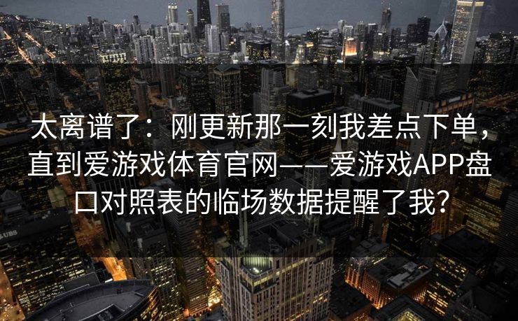 太离谱了：刚更新那一刻我差点下单，直到爱游戏体育官网——爱游戏APP盘口对照表的临场数据提醒了我？
