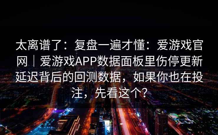 太离谱了：复盘一遍才懂：爱游戏官网｜爱游戏APP数据面板里伤停更新延迟背后的回测数据，如果你也在投注，先看这个？