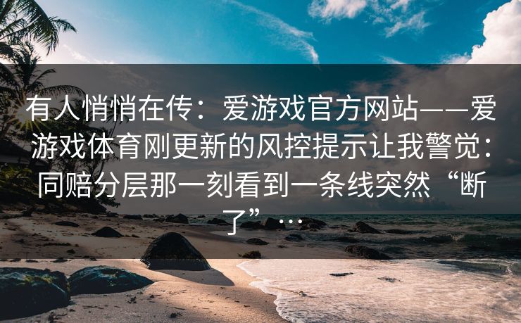 有人悄悄在传：爱游戏官方网站——爱游戏体育刚更新的风控提示让我警觉：同赔分层那一刻看到一条线突然“断了”…