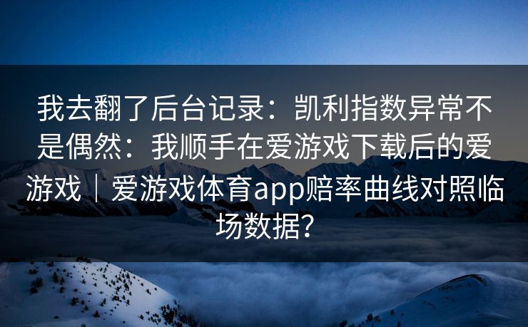 我去翻了后台记录：凯利指数异常不是偶然：我顺手在爱游戏下载后的爱游戏｜爱游戏体育app赔率曲线对照临场数据？