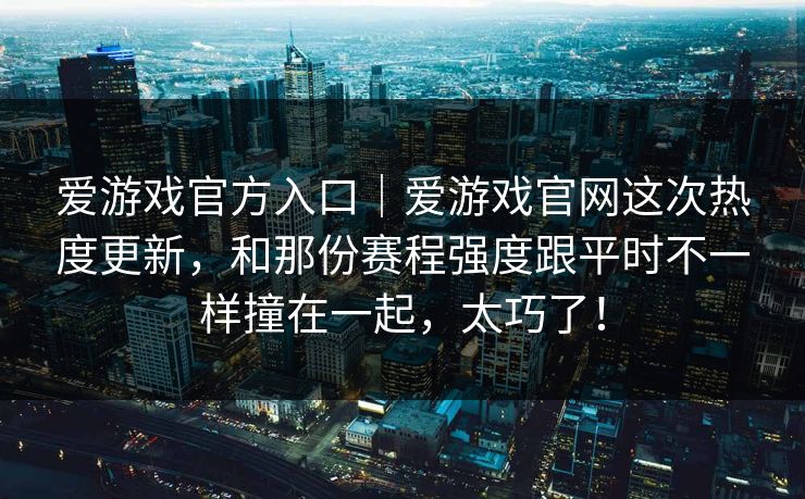 爱游戏官方入口｜爱游戏官网这次热度更新，和那份赛程强度跟平时不一样撞在一起，太巧了！