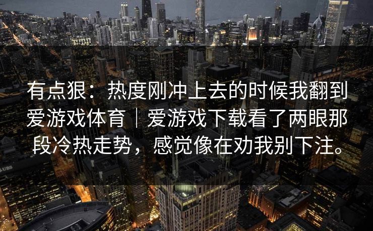 有点狠：热度刚冲上去的时候我翻到爱游戏体育｜爱游戏下载看了两眼那段冷热走势，感觉像在劝我别下注。