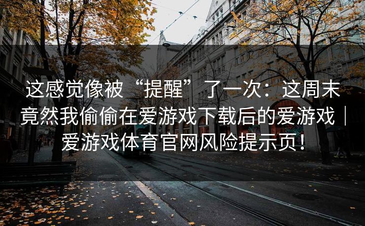这感觉像被“提醒”了一次：这周末竟然我偷偷在爱游戏下载后的爱游戏｜爱游戏体育官网风险提示页！